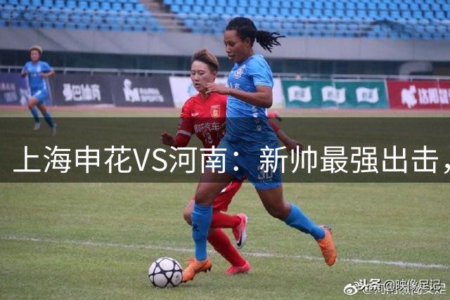 上海申花VS河南：新帅最强出击，吴曦坐镇谢鹏飞领衔，3外援冲锋