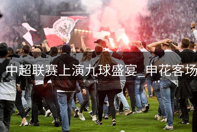 中超联赛上演九球盛宴 申花客场险胜蓉城