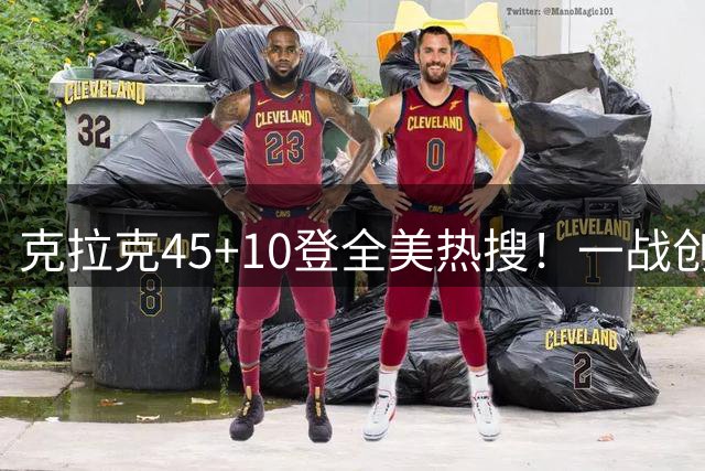 克拉克45+10登全美热搜！一战创9纪录历史首人 官方晒双拳指天