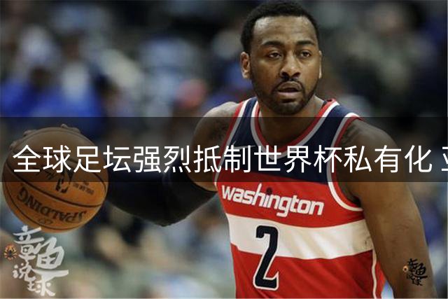 全球足坛强烈抵制世界杯私有化 亚足联加入欧足联抗议阵营