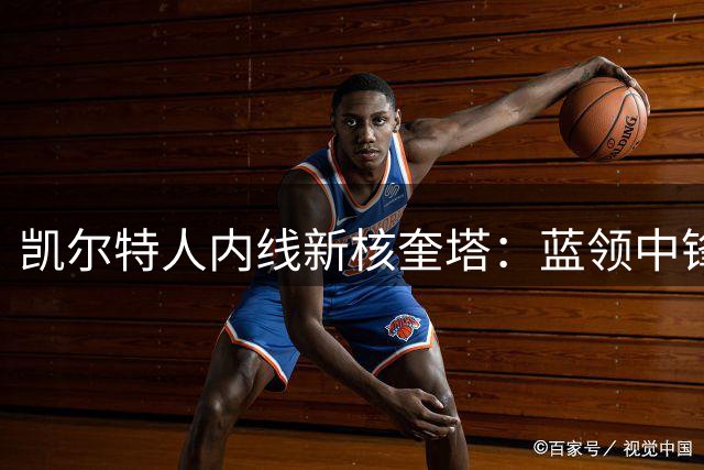 凯尔特人内线新核奎塔：蓝领中锋的逆袭与天花板