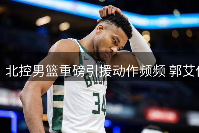 北控男篮重磅引援动作频频 郭艾伦加盟计划曝光