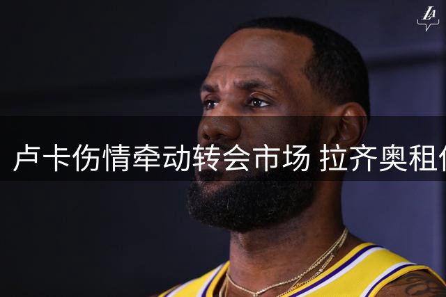 卢卡伤情牵动转会市场 拉齐奥租借计划被迫搁置