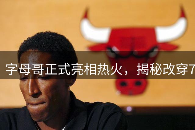 字母哥正式亮相热火，揭秘改穿7号原因