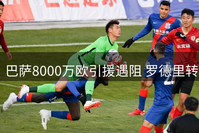 巴萨8000万欧引援遇阻 罗德里转会谈判进入关键阶段