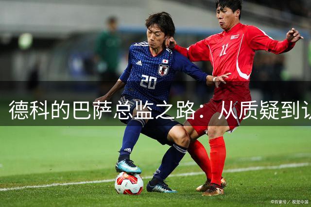 德科的巴萨总监之路：从质疑到认可的三载征程
