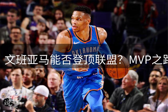 文班亚马能否登顶联盟？MVP之路还有多远