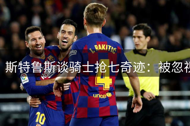 斯特鲁斯谈骑士抢七奇迹：被忽视的晋级价值