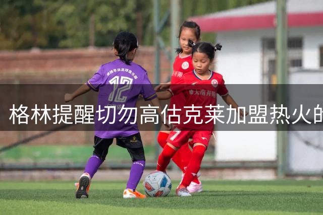 格林提醒切勿高估克莱加盟热火的实力