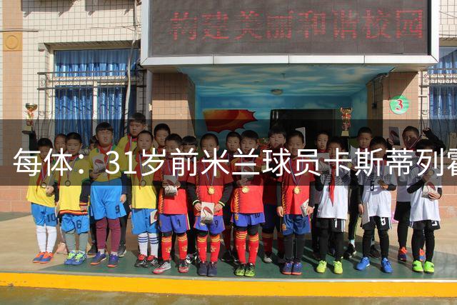 每体：31岁前米兰球员卡斯蒂列霍无队可签，正在等待新的机会