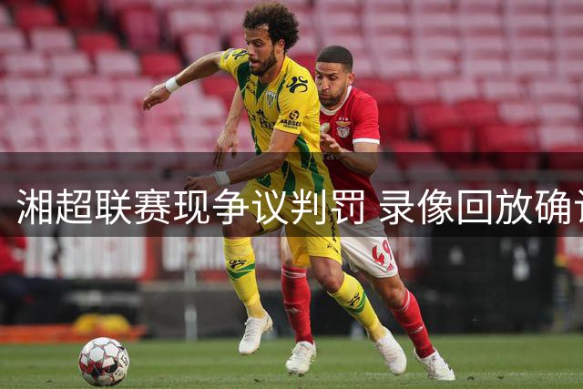 湘超联赛现争议判罚 录像回放确认永州队进球遭误判