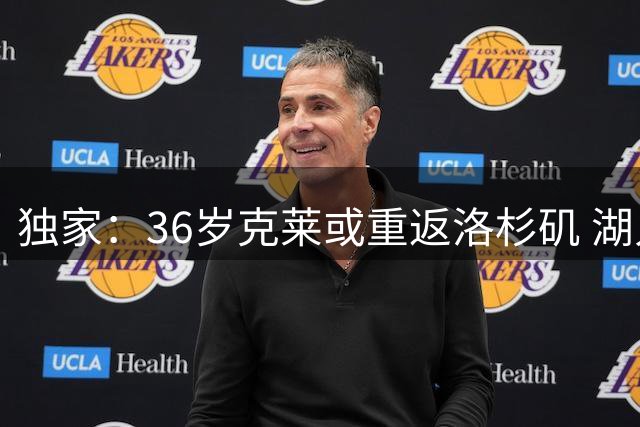 独家：36岁克莱或重返洛杉矶 湖人交易筹码曝光引热议
