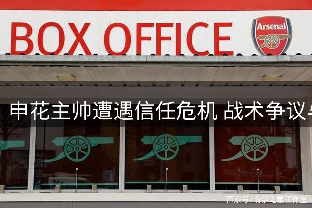 申花主帅遭遇信任危机 战术争议与更衣室矛盾何时休