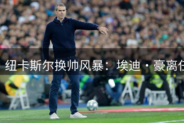 纽卡斯尔换帅风暴：埃迪·豪离任倒计时 国家队帅位或成下一站