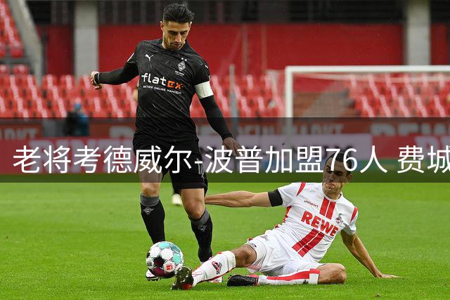 老将考德威尔-波普加盟76人 费城期待其焕发职业生涯第二春