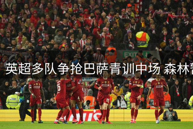 英超多队争抢巴萨青训中场 森林暂居卡萨多转会争夺战首位