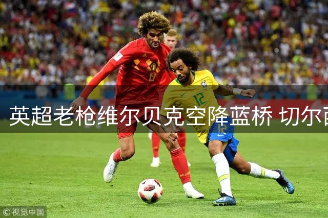 英超老枪维尔贝克空降蓝桥 切尔西锁定锋线新核
