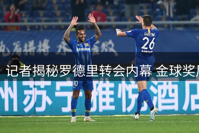 记者揭秘罗德里转会内幕 金球奖风波与皇马态度成关键
