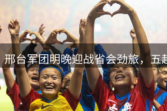 邢台军团明晚迎战省会劲旅，五超联赛赛事火热升温