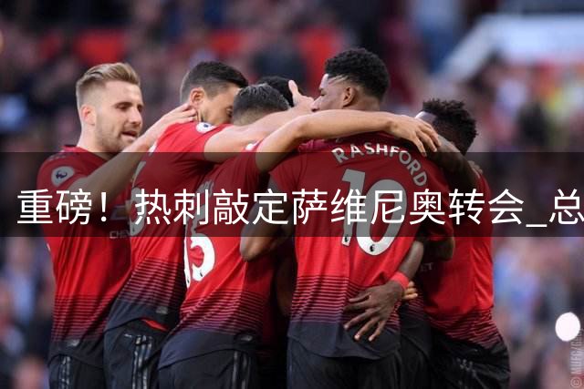 重磅！热刺敲定萨维尼奥转会 总价最高8500万英镑