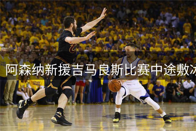 阿森纳新援吉马良斯比赛中途敷冰引关注