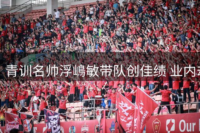 青训名帅浮嶋敏带队创佳绩 业内却预言中日足球合作将走向终点