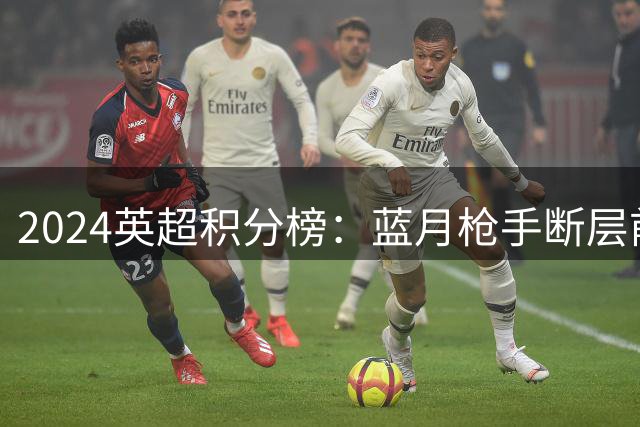 2024英超积分榜：蓝月枪手断层前2