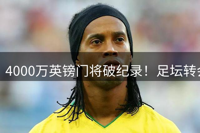 4000万英镑门将破纪录！足坛转会市场为何冷落守门员？