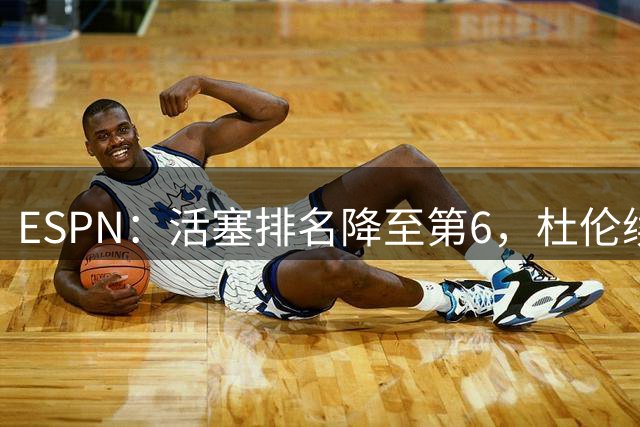 ESPN：活塞排名降至第6，杜伦续约僵局成最大隐患