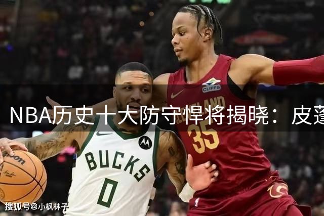NBA历史十大防守悍将揭晓：皮蓬登顶，詹姆斯跻身前列